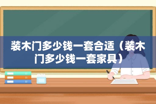 装木门多少钱一套合适（装木门多少钱一套家具）