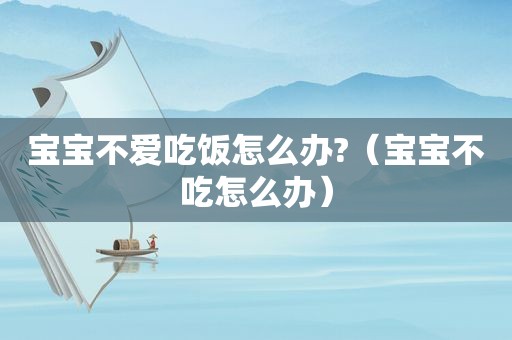 宝宝不爱吃饭怎么办?（宝宝不吃怎么办）