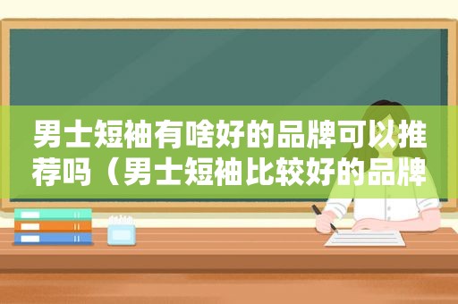 男士短袖有啥好的品牌可以推荐吗（男士短袖比较好的品牌）