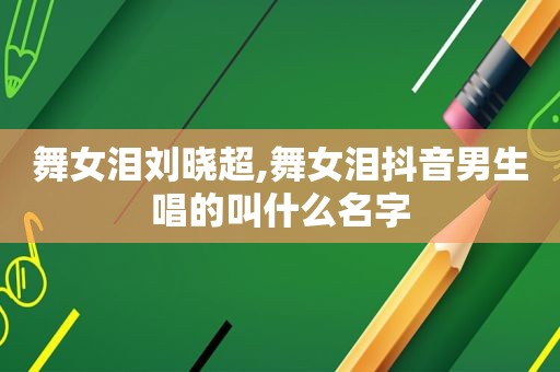  *** 泪刘晓超, *** 泪抖音男生唱的叫什么名字