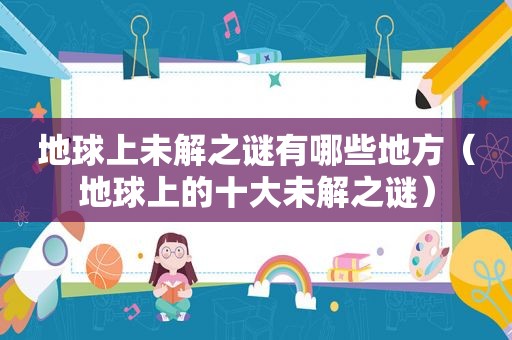地球上未解之谜有哪些地方（地球上的十大未解之谜）