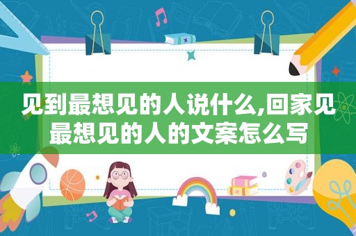 见到最想见的人说什么,回家见最想见的人的文案怎么写