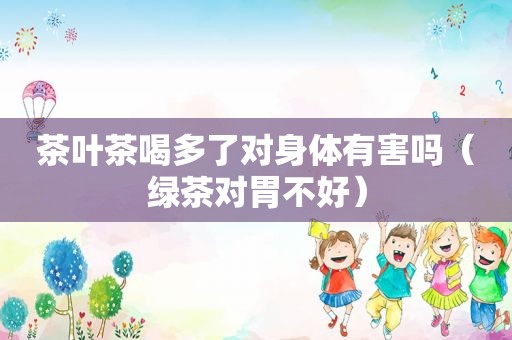 茶叶茶喝多了对身体有害吗（绿茶对胃不好）