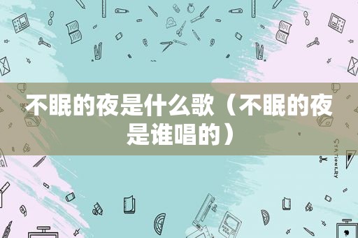 不眠的夜是什么歌（不眠的夜是谁唱的）
