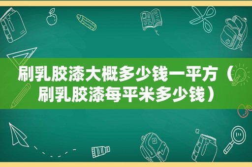 刷乳胶漆大概多少钱一平方（刷乳胶漆每平米多少钱）