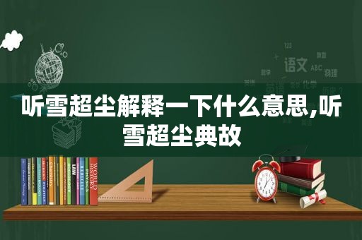 听雪超尘解释一下什么意思,听雪超尘典故