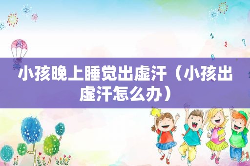 小孩晚上睡觉出虚汗（小孩出虚汗怎么办）