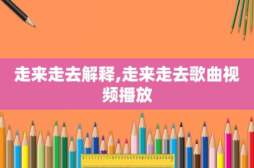走来走去解释,走来走去歌曲视频播放