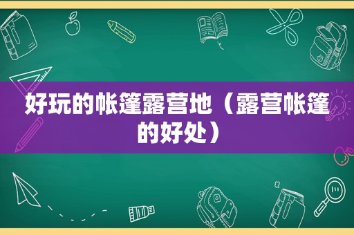 好玩的帐篷露营地（露营帐篷的好处）