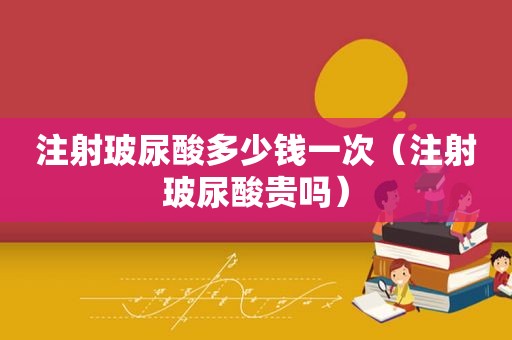 注射玻尿酸多少钱一次（注射玻尿酸贵吗）