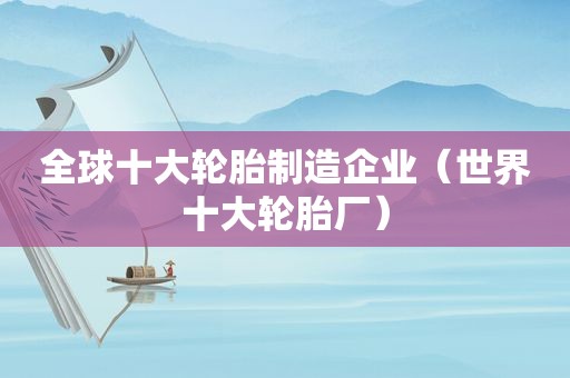 全球十大轮胎制造企业（世界十大轮胎厂）