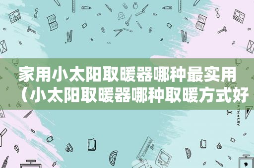 家用小太阳取暖器哪种最实用（小太阳取暖器哪种取暖方式好又省电）
