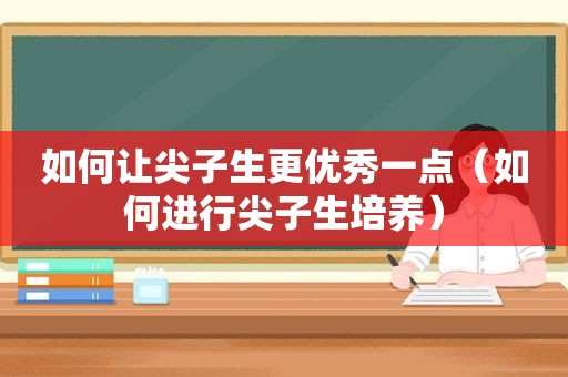 如何让尖子生更优秀一点（如何进行尖子生培养）