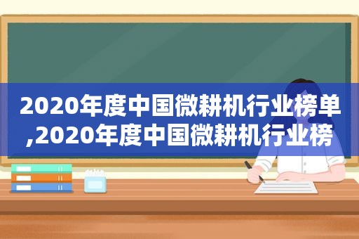 2020年度中国微耕机行业榜单,2020年度中国微耕机行业榜单公布