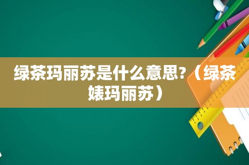 绿茶玛丽苏是什么意思?（绿茶婊玛丽苏）