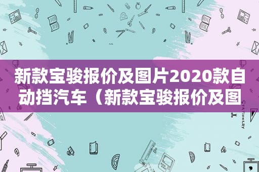 新款宝骏报价及图片2020款自动挡汽车（新款宝骏报价及图片2020款自动挡车型）