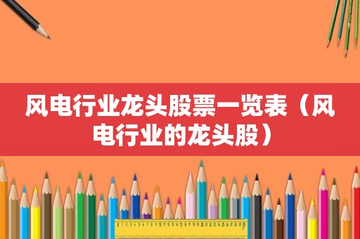 风电行业龙头股票一览表（风电行业的龙头股）