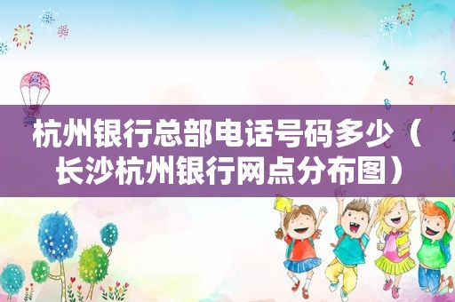 杭州银行总部电话号码多少（长沙杭州银行网点分布图）