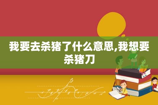 我要去杀猪了什么意思,我想要杀猪刀