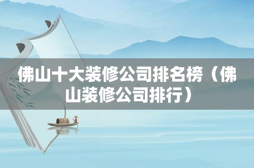 佛山十大装修公司排名榜（佛山装修公司排行）