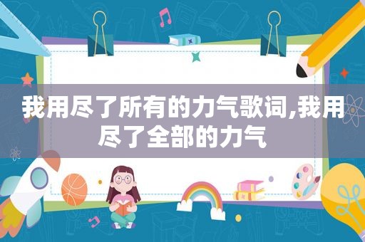 我用尽了所有的力气歌词,我用尽了全部的力气