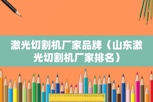 激光切割机厂家品牌（山东激光切割机厂家排名）