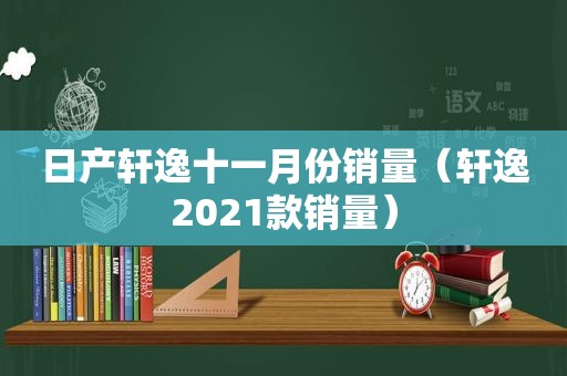 日产轩逸十一月份销量（轩逸2021款销量）
