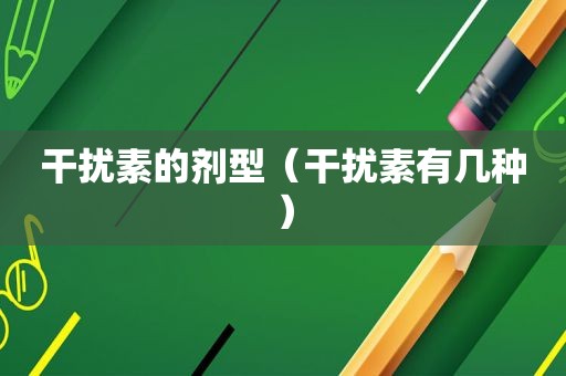 干扰素的剂型（干扰素有几种）