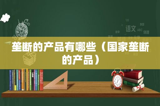 垄断的产品有哪些（国家垄断的产品）
