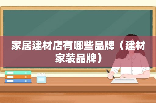 家居建材店有哪些品牌（建材家装品牌）