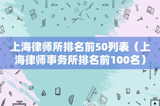 上海律师所排名前50列表（上海律师事务所排名前100名）