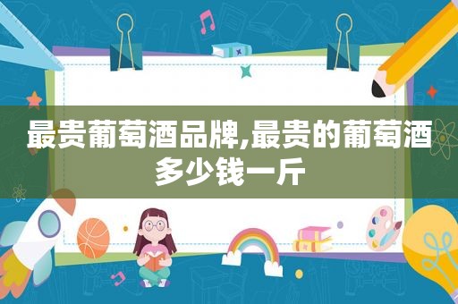 最贵葡萄酒品牌,最贵的葡萄酒多少钱一斤