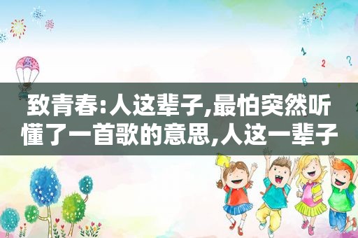 致青春:人这辈子,最怕突然听懂了一首歌的意思,人这一辈子最怕突然听懂一首歌