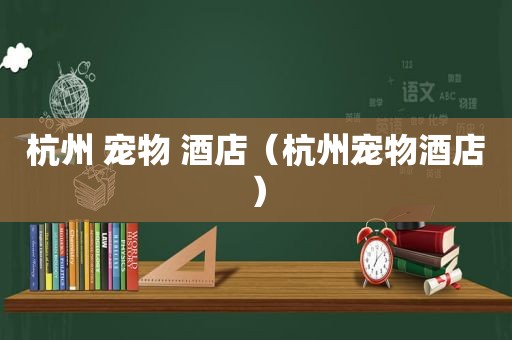 杭州 宠物 酒店（杭州宠物酒店）