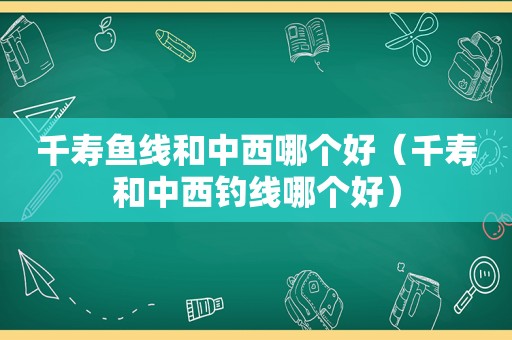 千寿鱼线和中西哪个好（千寿和中西钓线哪个好）