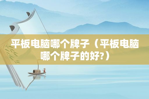 平板电脑哪个牌子（平板电脑哪个牌子的好?）