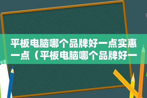 平板电脑哪个品牌好一点实惠一点（平板电脑哪个品牌好一点耐用）