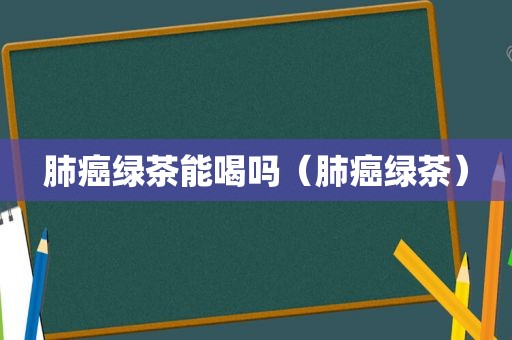 肺癌绿茶能喝吗（肺癌绿茶）