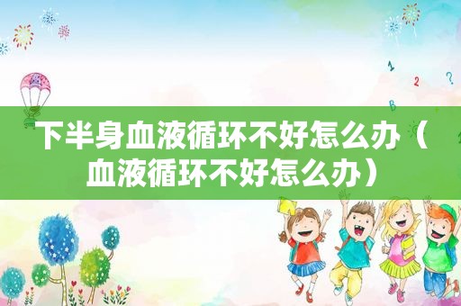 下半身血液循环不好怎么办（血液循环不好怎么办）
