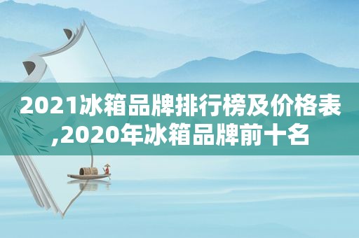 2021冰箱品牌排行榜及价格表,2020年冰箱品牌前十名