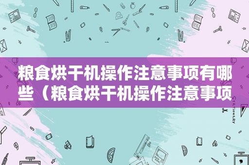 粮食烘干机操作注意事项有哪些（粮食烘干机操作注意事项视频）