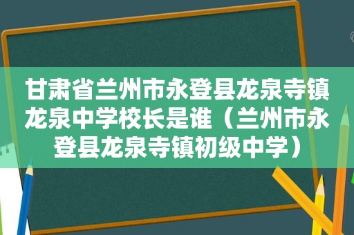 甘肃省 *** 市永登县龙泉寺镇龙泉中学校长是谁（ *** 市永登县龙泉寺镇初级中学）