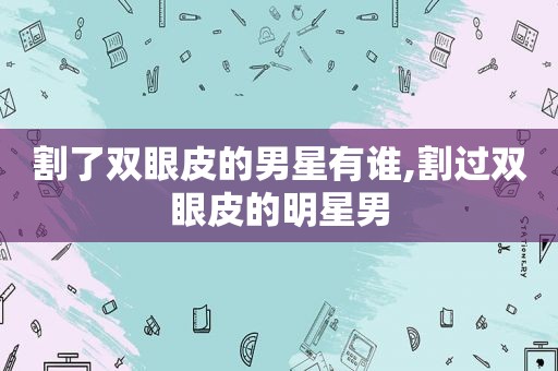 割了双眼皮的男星有谁,割过双眼皮的明星男
