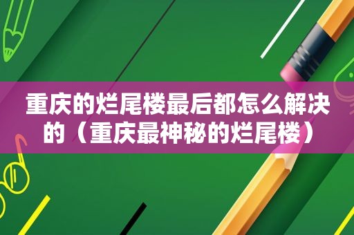 重庆的烂尾楼最后都怎么解决的（重庆最神秘的烂尾楼）