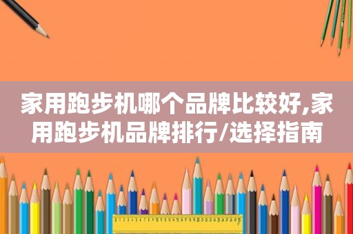 家用跑步机哪个品牌比较好,家用跑步机品牌排行/选择指南