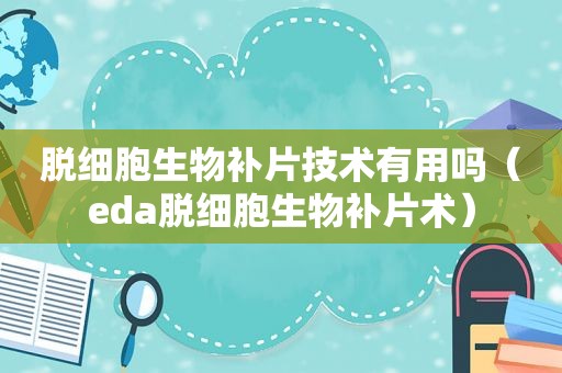 脱细胞生物补片技术有用吗（eda脱细胞生物补片术）