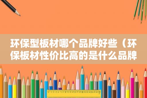 环保型板材哪个品牌好些（环保板材性价比高的是什么品牌）