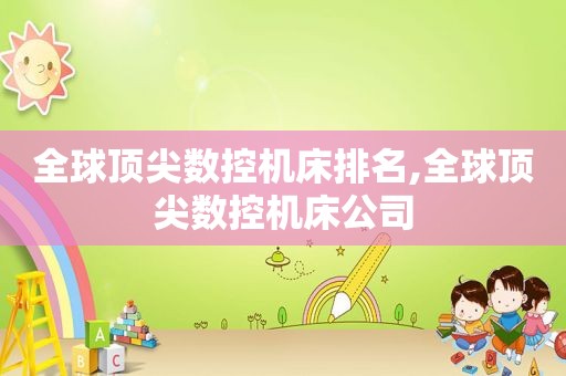 全球顶尖数控机床排名,全球顶尖数控机床公司