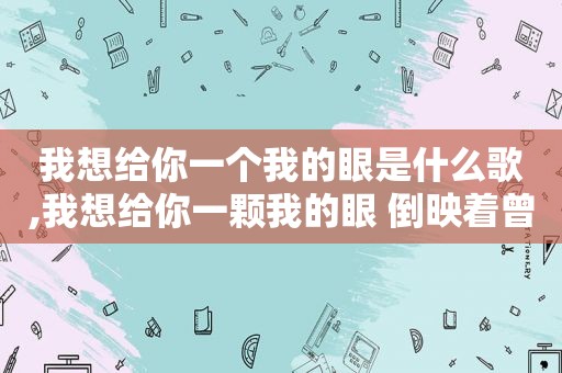 我想给你一个我的眼是什么歌,我想给你一颗我的眼 倒映着曾拾起的缘