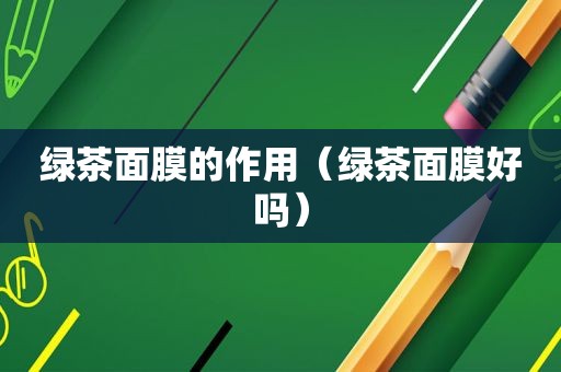 绿茶面膜的作用（绿茶面膜好吗）